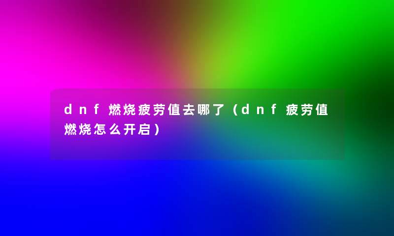 dnf燃烧疲劳值去哪了（dnf疲劳值燃烧怎么开启）