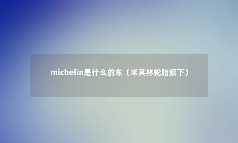 michelin是什么的车（米其林轮胎旗下）