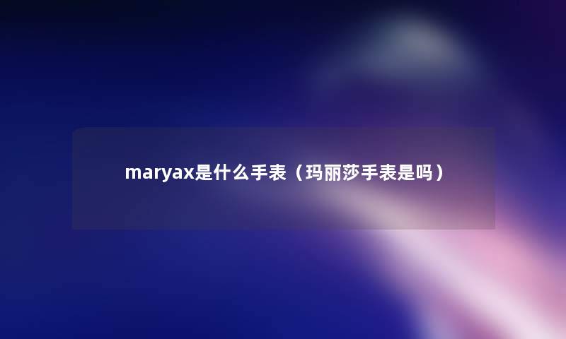 maryax是什么手表（玛丽莎手表是吗）