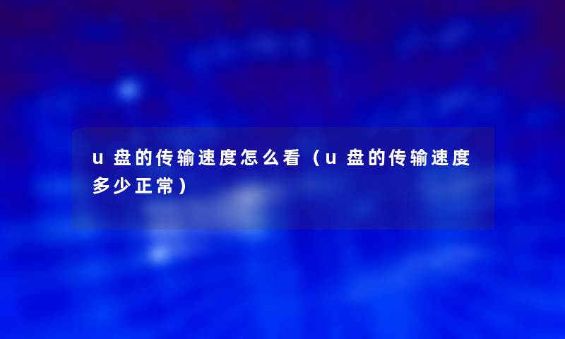 u盘的传输速度怎么看（u盘的传输速度多少正常）