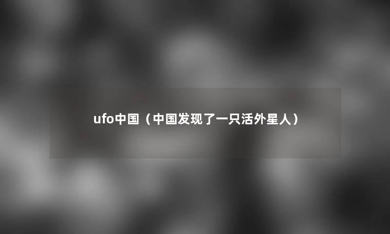 ufo中国（中国发现了一只活外星人）