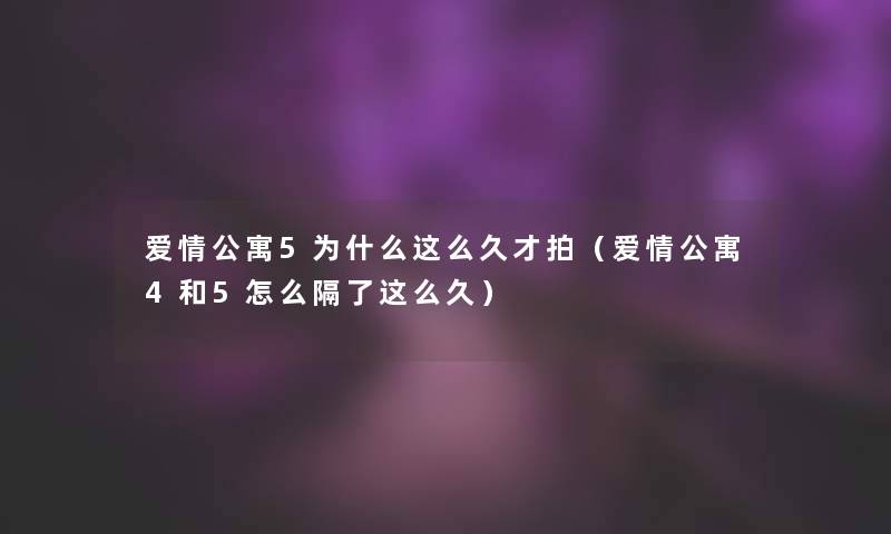 爱情公寓5为什么这么久才拍（爱情公寓4和5怎么隔了这么久）