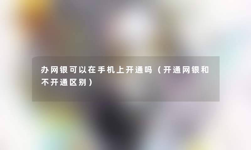 办网银可以在手机上开通吗（开通网银和不开通区别）