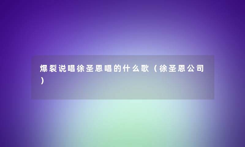 爆裂说唱徐圣恩唱的什么歌（徐圣恩公司）