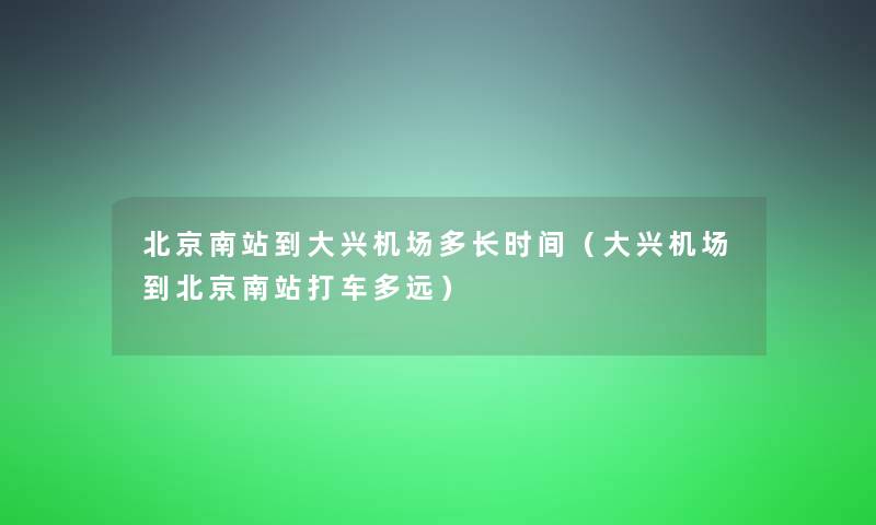 北京南站到大兴机场多长时间（大兴机场到北京南站打车多远）