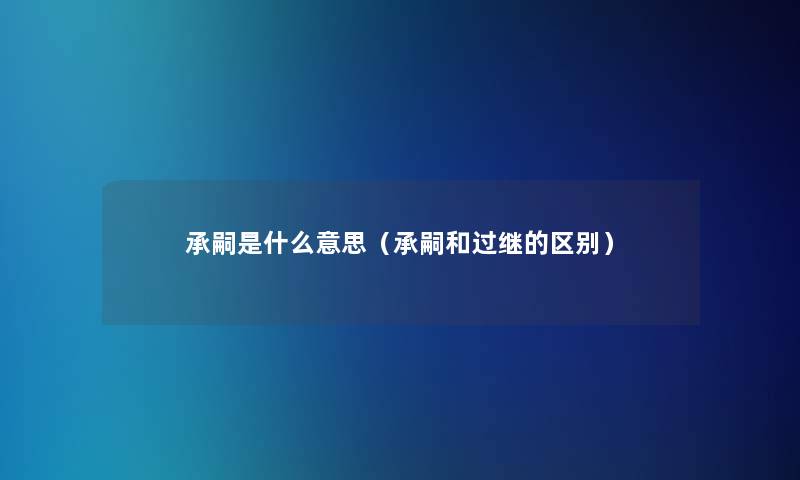 承嗣是什么意思（承嗣和过继的区别）