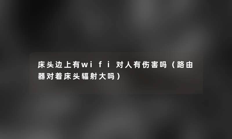 床头边上有wifi对人有伤害吗（路由器对着床头辐射大吗）