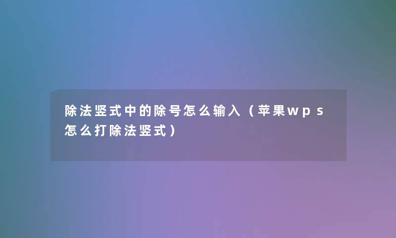 除法竖式中的除号怎么输入（苹果wps怎么打除法竖式）