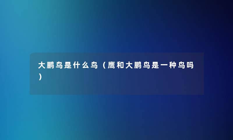 大鹏鸟是什么鸟（鹰和大鹏鸟是一种鸟吗）