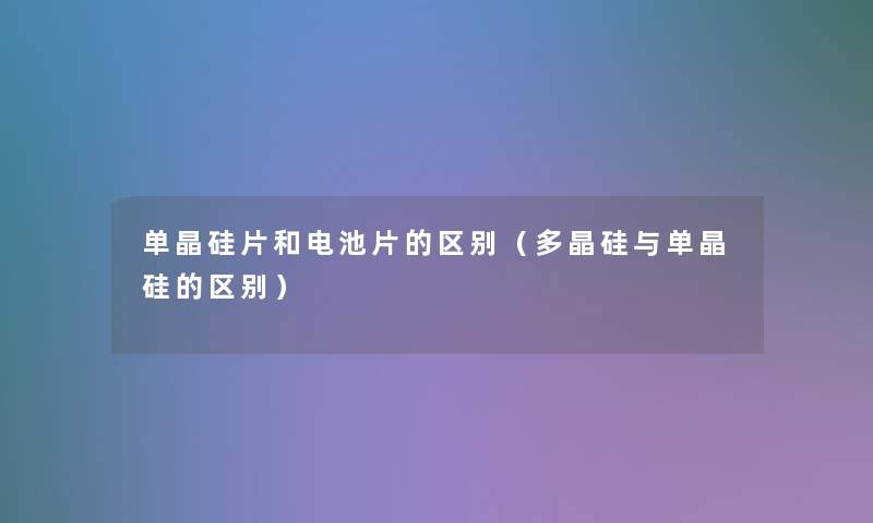 单晶硅片和电池片的区别（多晶硅与单晶硅的区别）