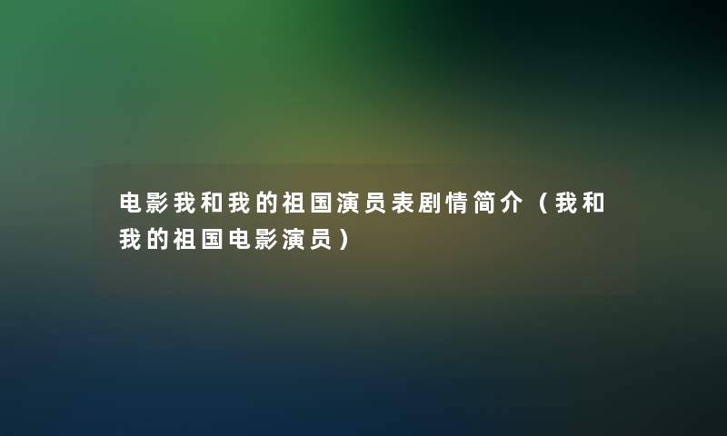 电影我和我的祖国演员表剧情简介（我和我的祖国电影演员）