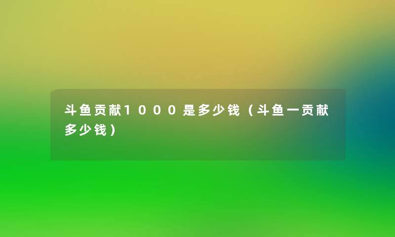 斗鱼贡献1000是多少钱（斗鱼一贡献多少钱）