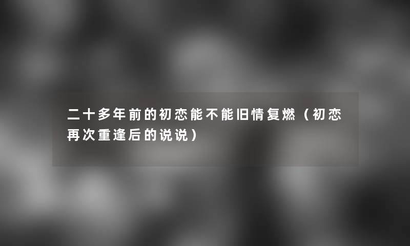 二十多年前的初恋能不能旧情复燃（初恋再次重逢后的说说）