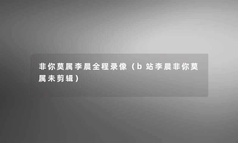 非你莫属李晨全程录像（b站李晨非你莫属未剪辑）