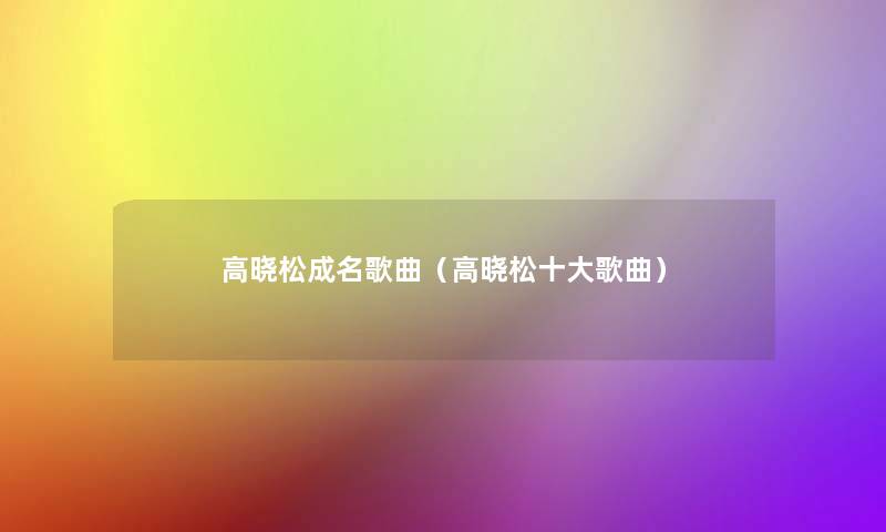 高晓松成名歌曲（高晓松一些歌曲）