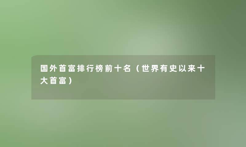 国外首富整理榜前十名（世界有史以来一些首富）