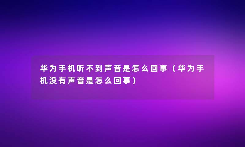 华为手机听不到声音是怎么回事（华为手机没有声音是怎么回事）