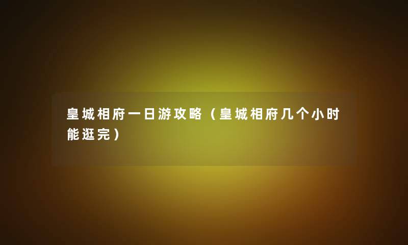 皇城相府一日游攻略（皇城相府几个小时能逛完）