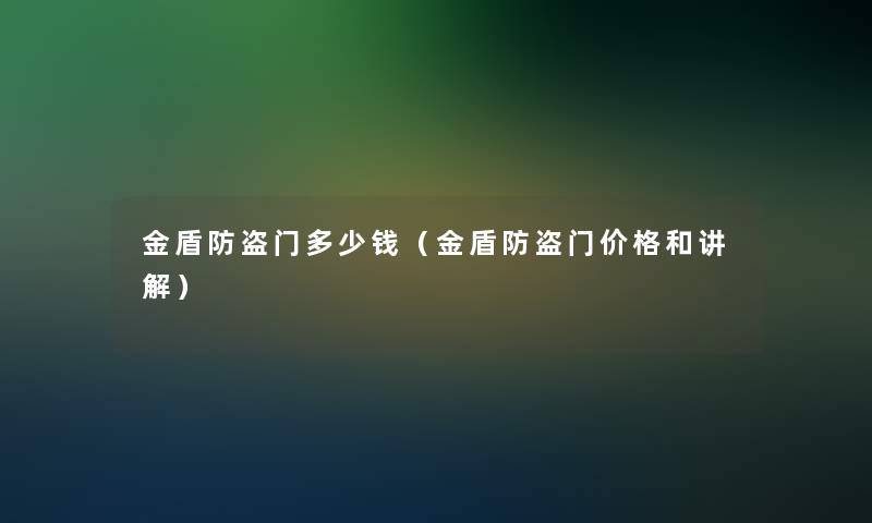 金盾防盗门多少钱（金盾防盗门价格和讲解）