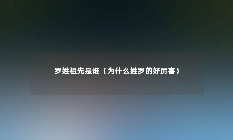 罗姓祖先是谁（为什么姓罗的好厉害）