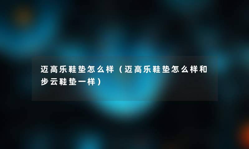 迈高乐鞋垫怎么样（迈高乐鞋垫怎么样和步云鞋垫一样）