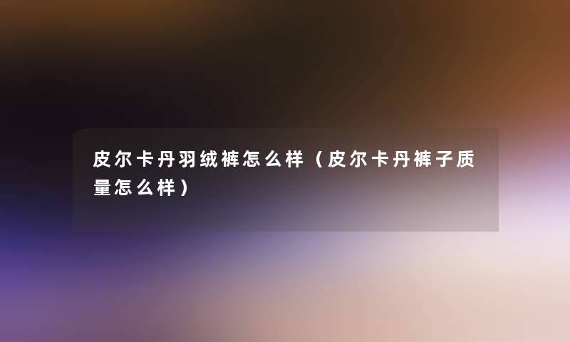 皮尔卡丹羽绒裤怎么样（皮尔卡丹裤子质量怎么样）