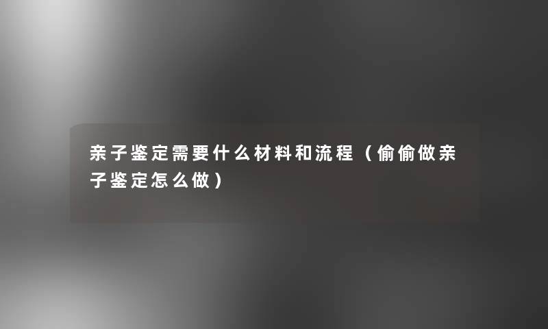 亲子鉴定需要什么材料和流程（偷偷做亲子鉴定怎么做）