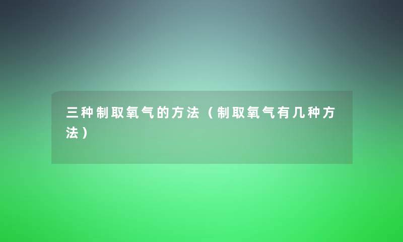 三种制取氧气的方法（制取氧气有几种方法）