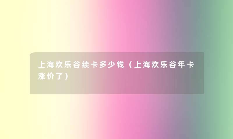 上海欢乐谷续卡多少钱（上海欢乐谷年卡涨价了）