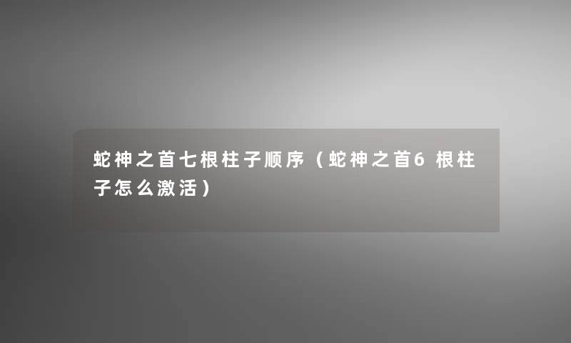 蛇神之首七根柱子顺序（蛇神之首6根柱子怎么激活）