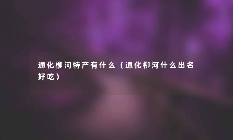 通化柳河特产有什么（通化柳河什么出名好吃）