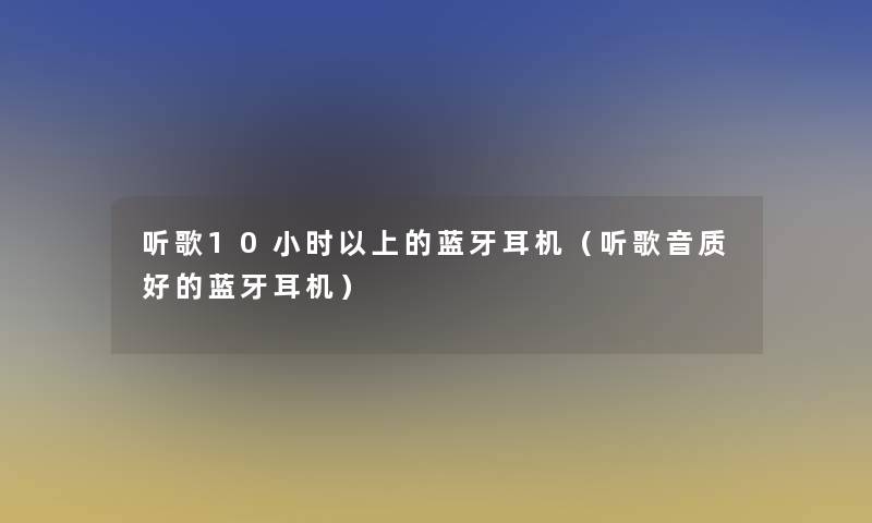 听歌10小时以上的蓝牙耳机（听歌音质好的蓝牙耳机）