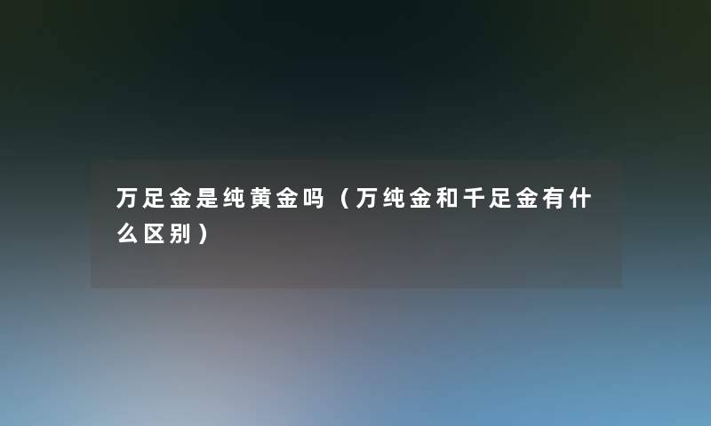 万足金是纯黄金吗（万纯金和千足金有什么区别）