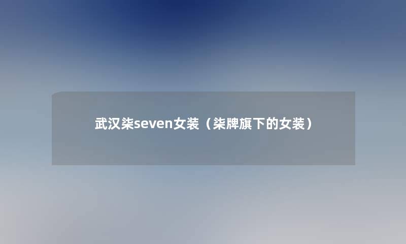 武汉柒seven女装（柒牌旗下的女装）