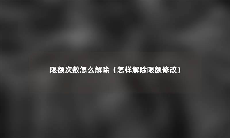 限额次数怎么解除（怎样解除限额修改）