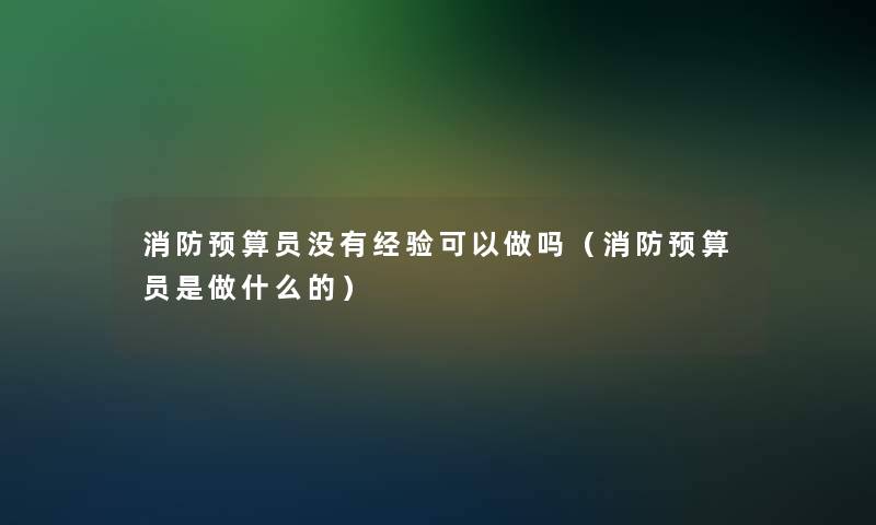 消防预算员没有经验可以做吗（消防预算员是做什么的）