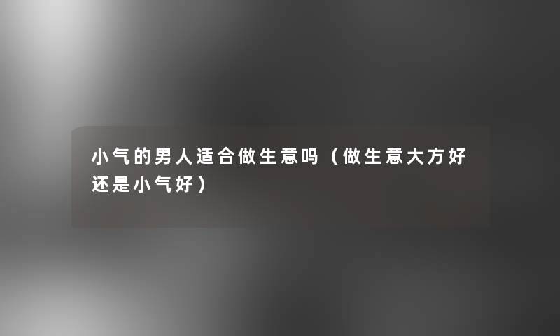 小气的男人适合做生意吗（做生意大方好还是小气好）