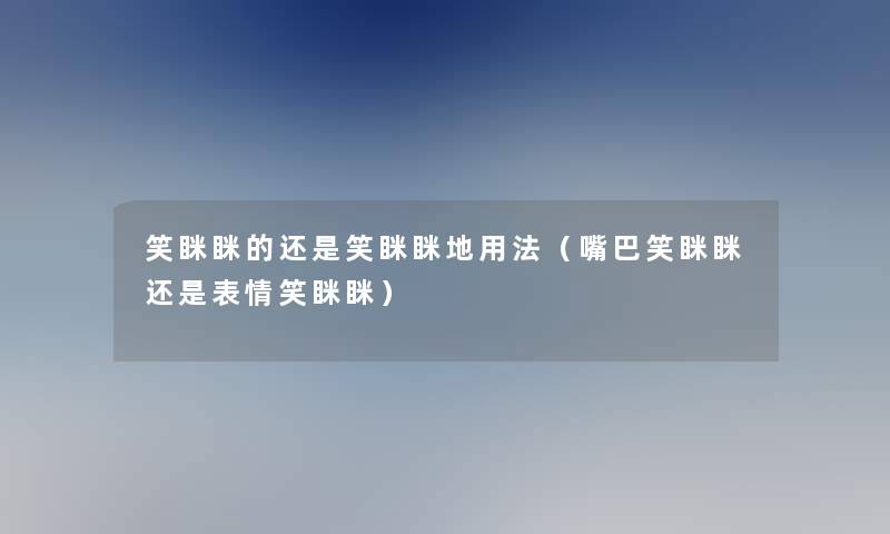 笑眯眯的还是笑眯眯地用法（嘴巴笑眯眯还是表情笑眯眯）