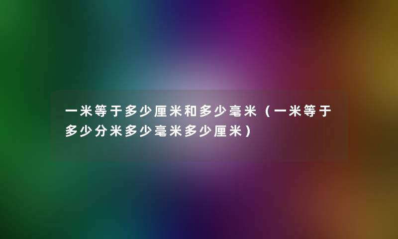 一米等于多少厘米和多少毫米（一米等于多少分米多少毫米多少厘米）