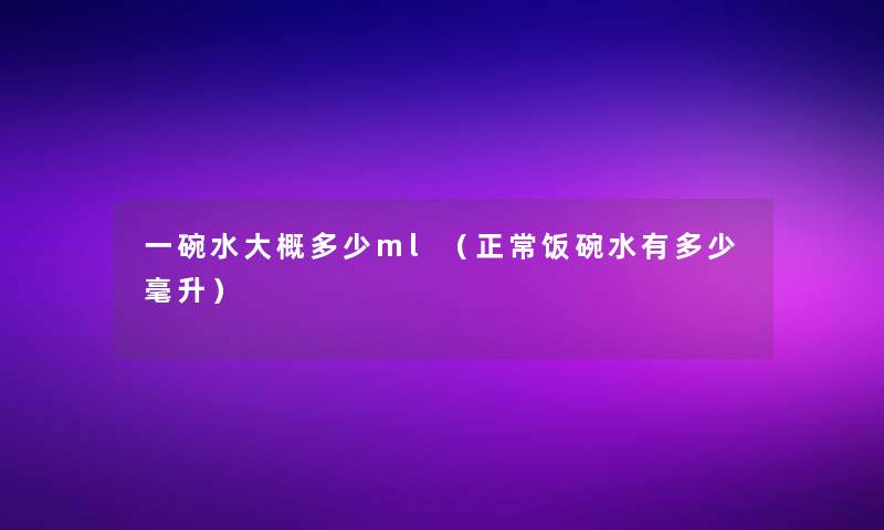 一碗水大概多少ml（正常饭碗水有多少毫升）