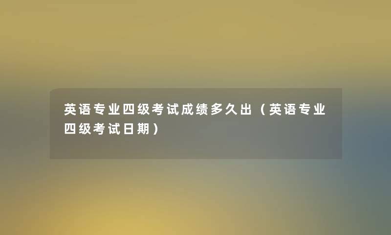 英语专业四级考试成绩多久出（英语专业四级考试日期）