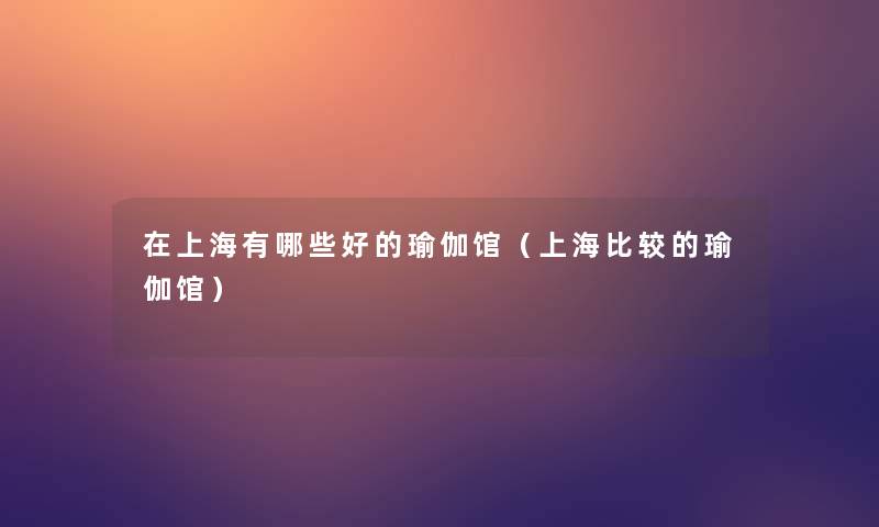 在上海有哪些好的瑜伽馆（上海比较的瑜伽馆）