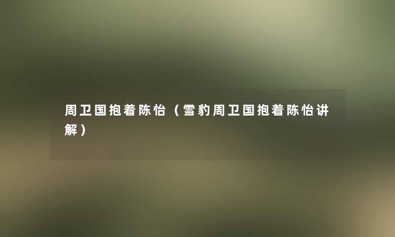 周卫国抱着陈怡（雪豹周卫国抱着陈怡讲解）