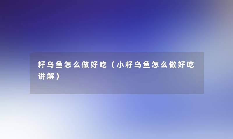 籽乌鱼怎么做好吃（小籽乌鱼怎么做好吃讲解）