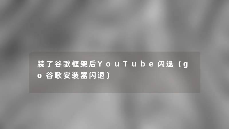 装了谷歌框架后YouTube闪退（go谷歌安装器闪退）