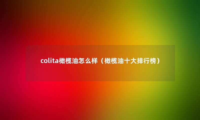 colita橄榄油怎么样（橄榄油一些整理榜）