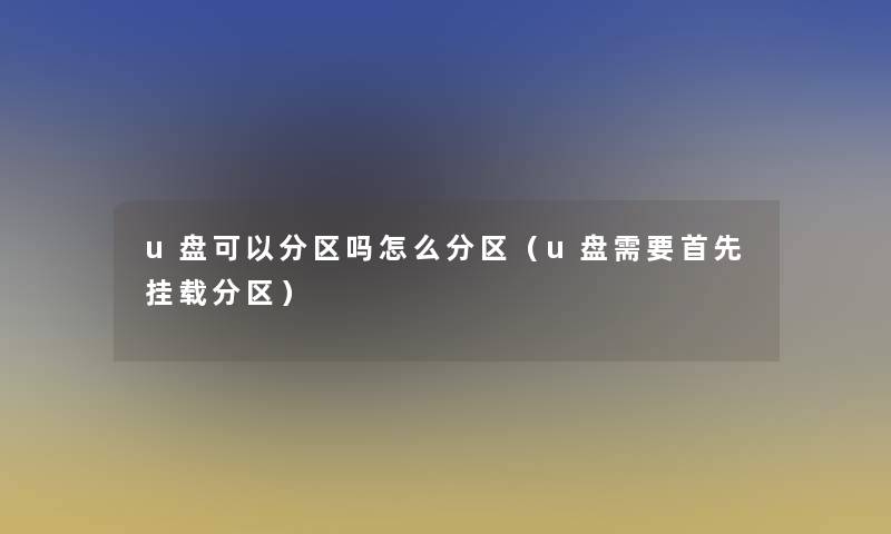 u盘可以分区吗怎么分区（u盘需要首先挂载分区）