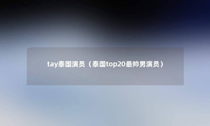 tay泰国演员（泰国top20帅男演员）