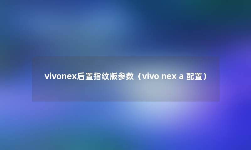 vivonex后置指纹版参数（vivo nex a 配置）