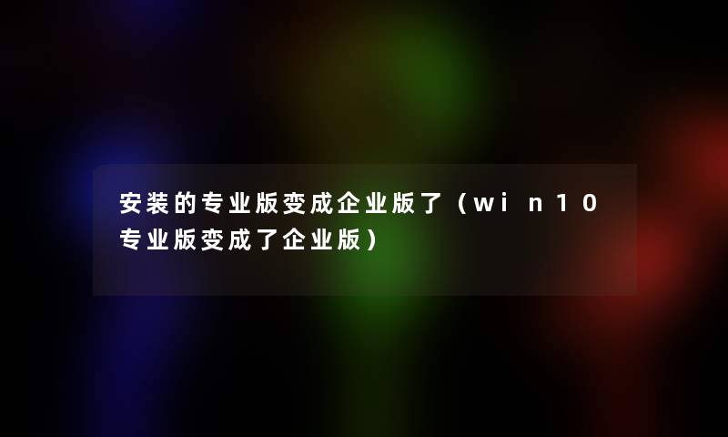 安装的专业版变成企业版了（win10专业版变成了企业版）